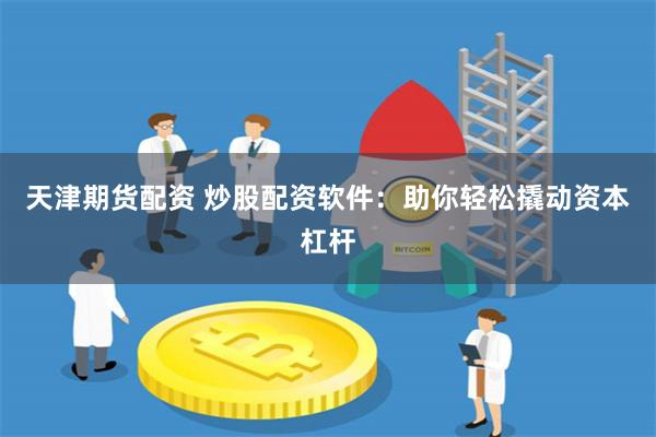 天津期货配资 炒股配资软件：助你轻松撬动资本杠杆