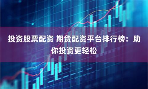 投资股票配资 期货配资平台排行榜：助你投资更轻松