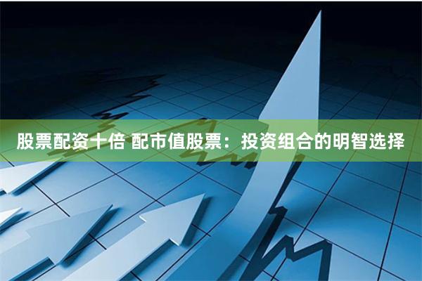股票配资十倍 配市值股票：投资组合的明智选择