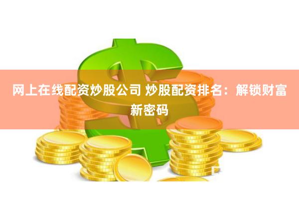 网上在线配资炒股公司 炒股配资排名：解锁财富新密码