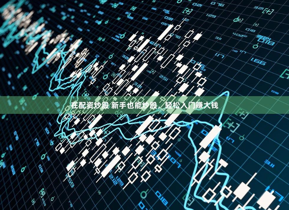 在配资炒股 新手也能炒股，轻松入门赚大钱