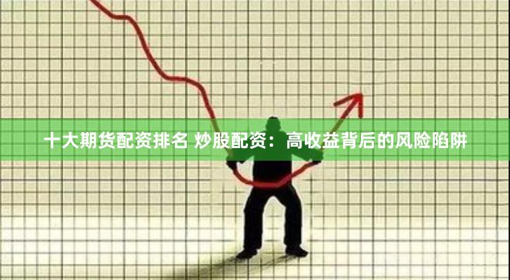十大期货配资排名 炒股配资：高收益背后的风险陷阱