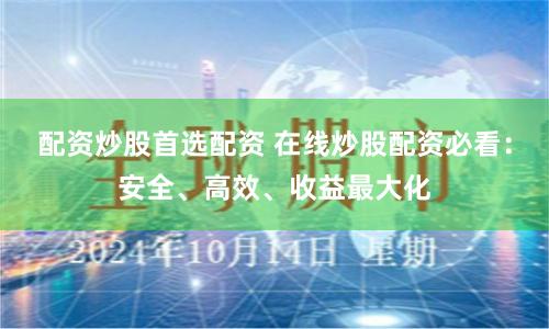 配资炒股首选配资 在线炒股配资必看：安全、高效、收益最大化