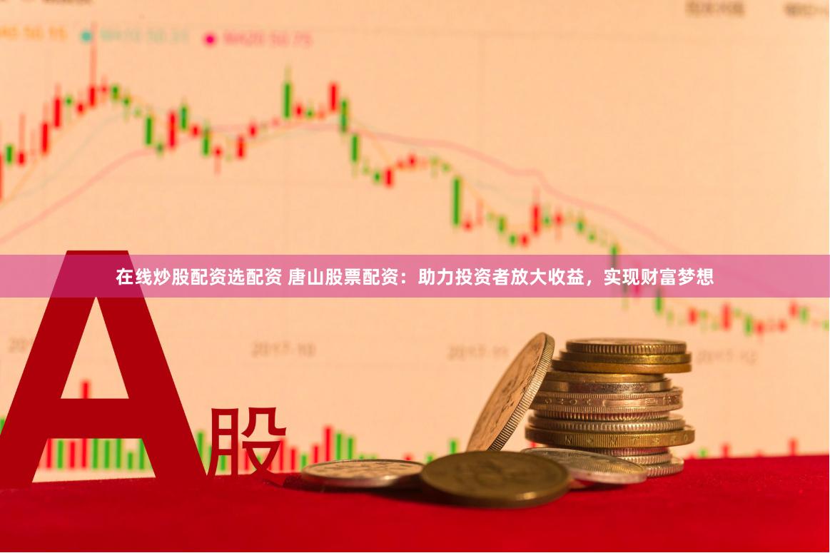 在线炒股配资选配资 唐山股票配资：助力投资者放大收益，实现财富梦想