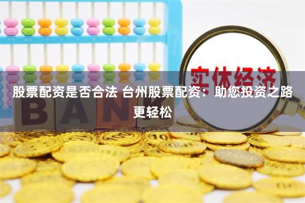 股票配资是否合法 台州股票配资：助您投资之路更轻松
