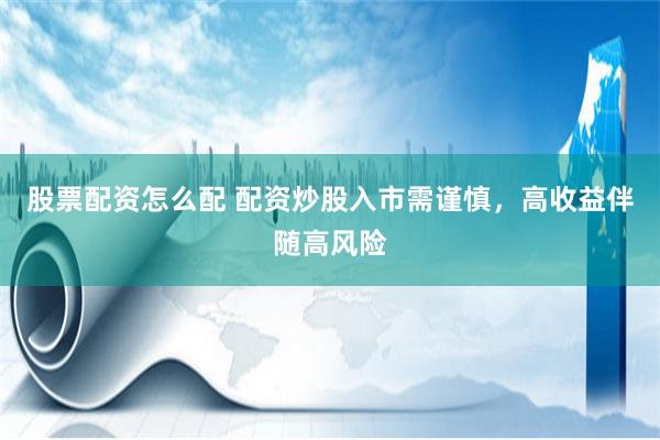 股票配资怎么配 配资炒股入市需谨慎，高收益伴随高风险