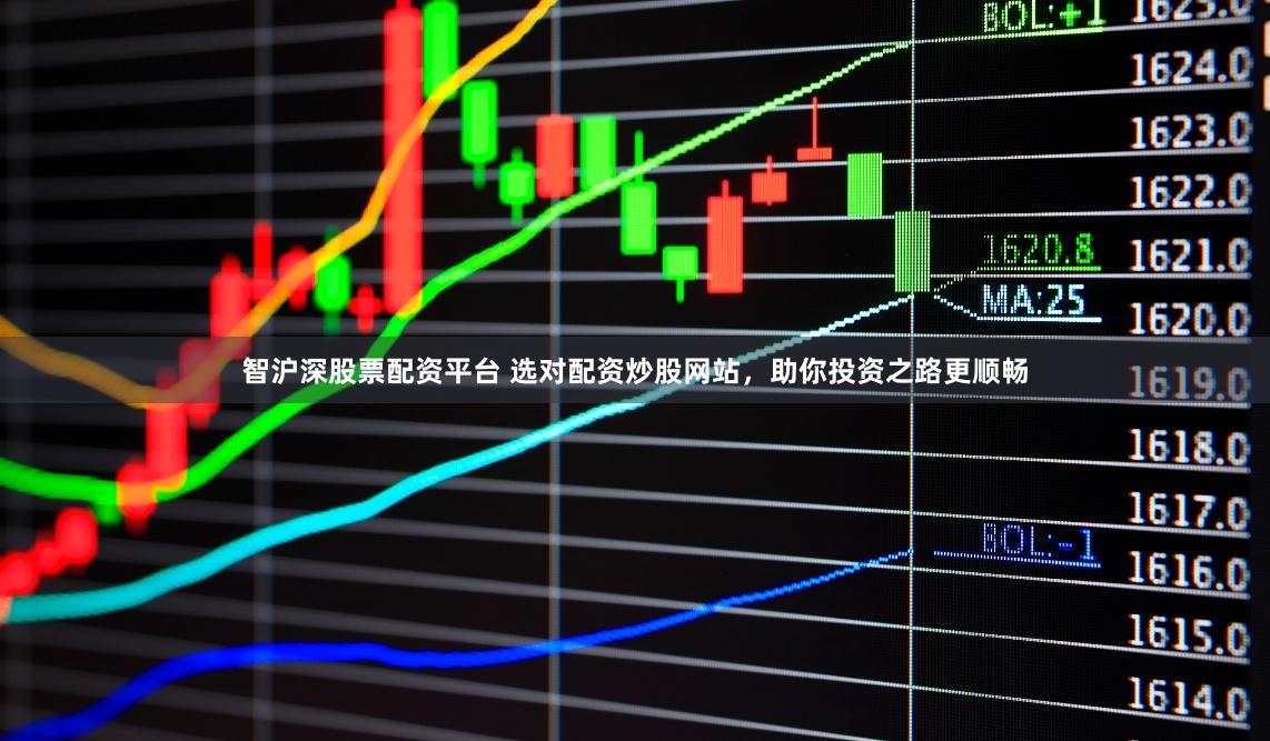 智沪深股票配资平台 选对配资炒股网站，助你投资之路更顺畅