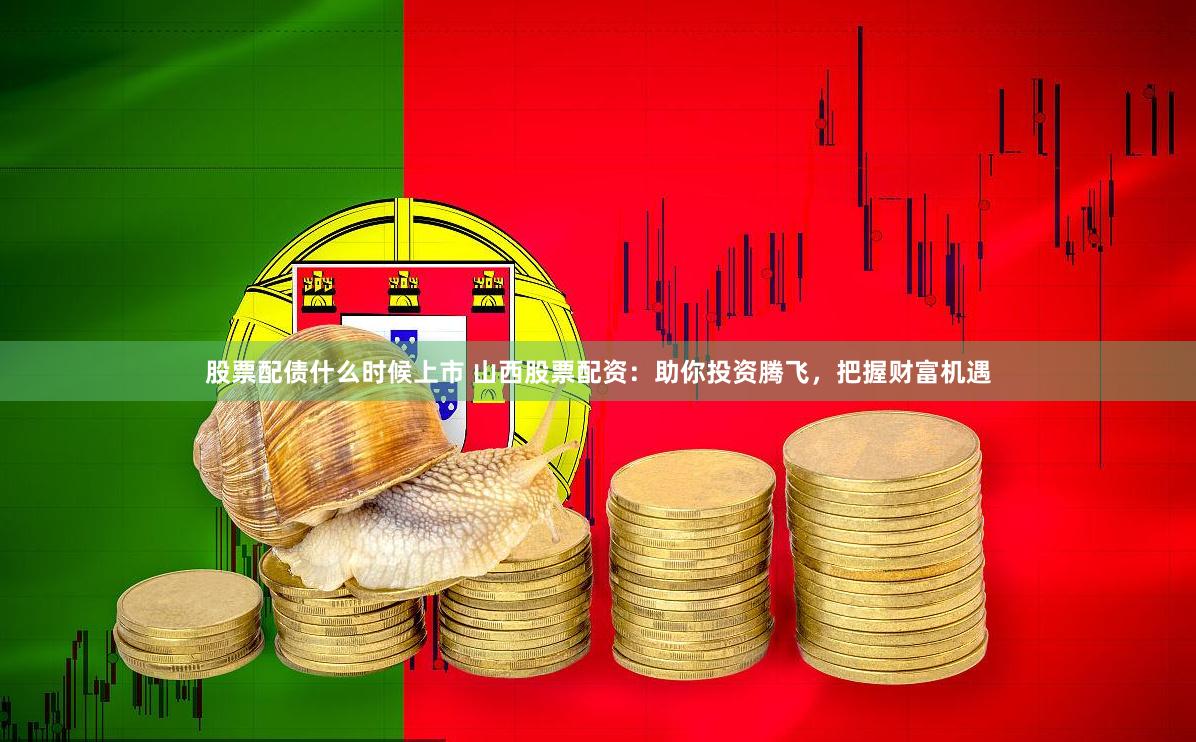 股票配债什么时候上市 山西股票配资：助你投资腾飞，把握财富机遇
