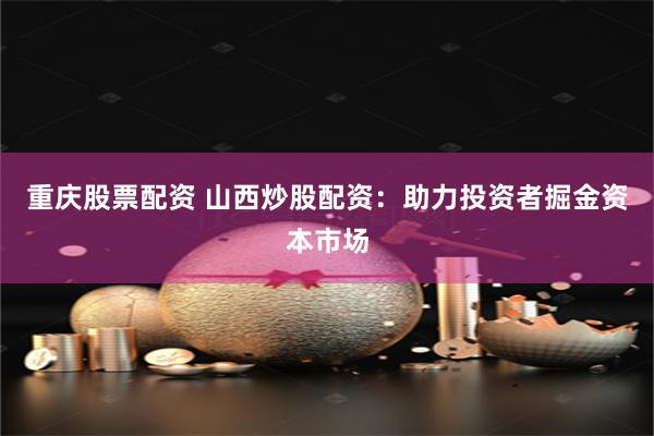 重庆股票配资 山西炒股配资：助力投资者掘金资本市场