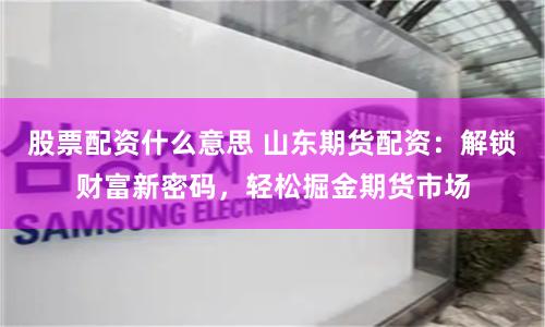 股票配资什么意思 山东期货配资：解锁财富新密码，轻松掘金期货市场