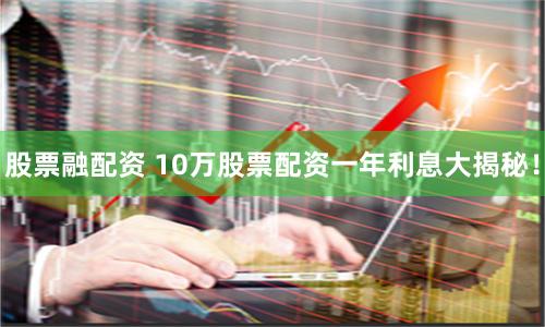 股票融配资 10万股票配资一年利息大揭秘！