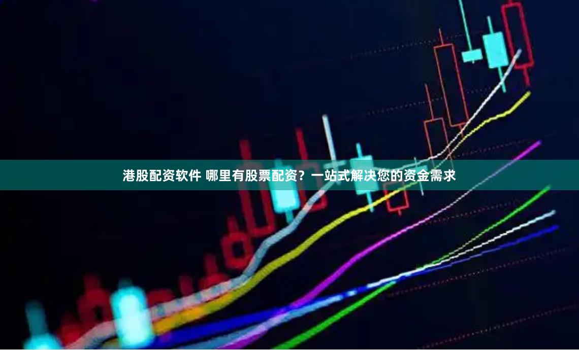 港股配资软件 哪里有股票配资？一站式解决您的资金需求