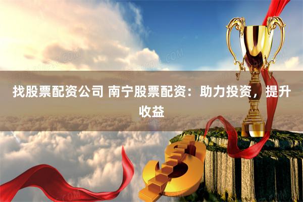 找股票配资公司 南宁股票配资：助力投资，提升收益