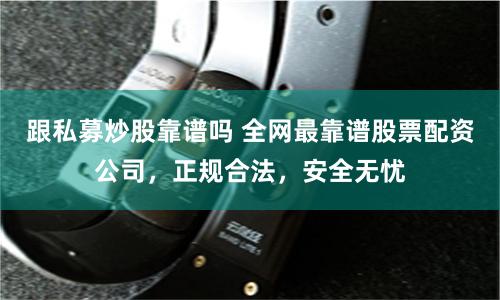 跟私募炒股靠谱吗 全网最靠谱股票配资公司，正规合法，安全无忧