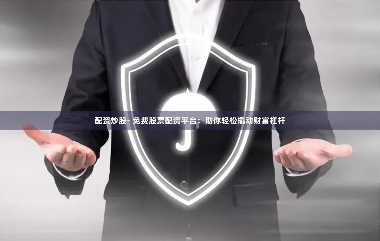 配资炒股- 免费股票配资平台：助你轻松撬动财富杠杆