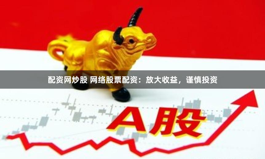配资网炒股 网络股票配资：放大收益，谨慎投资