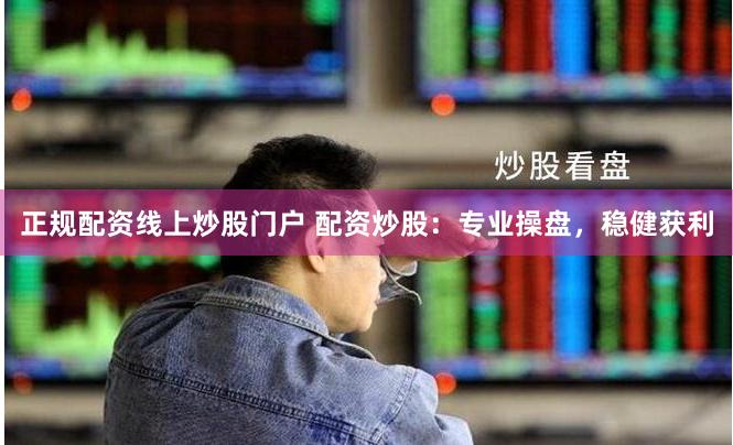 正规配资线上炒股门户 配资炒股:专业操盘,稳健获利