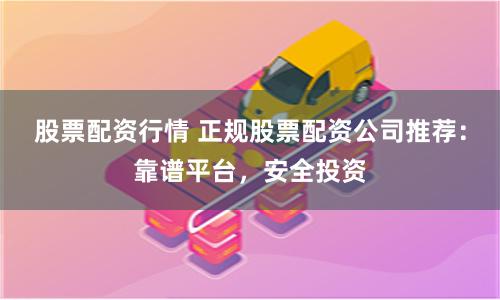 股票配资行情 正规股票配资公司推荐：靠谱平台，安全投资