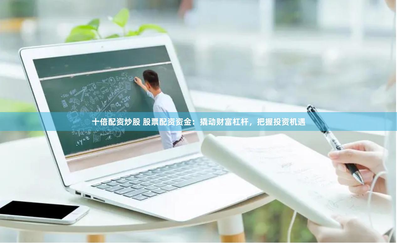 十倍配资炒股 股票配资资金：撬动财富杠杆，把握投资机遇