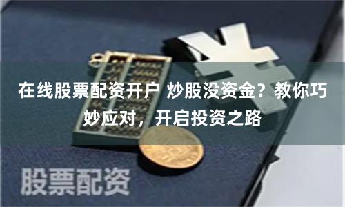 在线股票配资开户 炒股没资金？教你巧妙应对，开启投资之路
