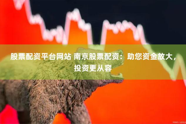 股票配资平台网站 南京股票配资：助您资金放大，投资更从容