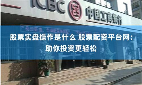 股票实盘操作是什么 股票配资平台网：助你投资更轻松