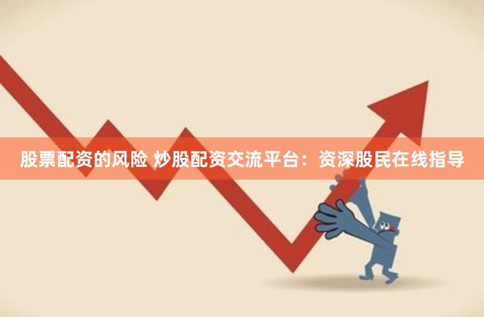 股票配资的风险 炒股配资交流平台：资深股民在线指导