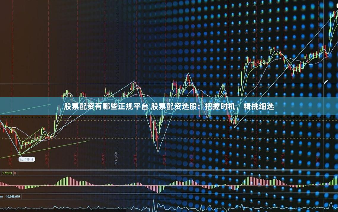 股票配资有哪些正规平台 股票配资选股：把握时机，精挑细选