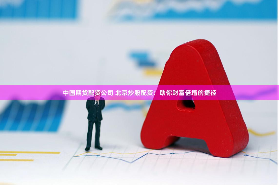 中国期货配资公司 北京炒股配资：助你财富倍增的捷径