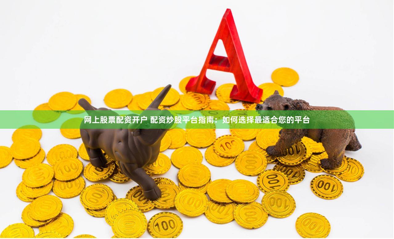 网上股票配资开户 配资炒股平台指南：如何选择最适合您的平台