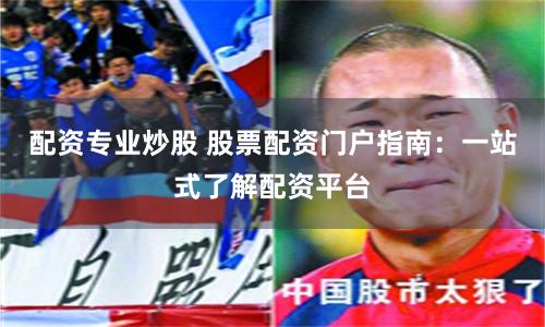 配资专业炒股 股票配资门户指南：一站式了解配资平台