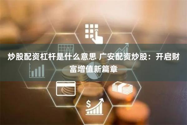 炒股配资杠杆是什么意思 广安配资炒股：开启财富增值新篇章