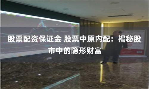 股票配资保证金 股票中原内配:揭秘股市中的隐形财富