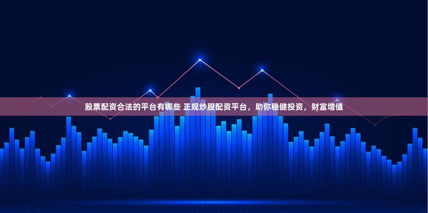 股票配资合法的平台有哪些 正规炒股配资平台，助你稳健投资，财富增值
