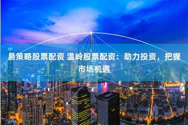 易策略股票配资 温岭股票配资：助力投资，把握市场机遇