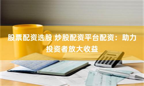 股票配资选股 炒股配资平台配资:助力投资者放大收益