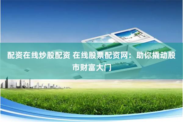 配资在线炒股配资 在线股票配资网:助你撬动股市财富大门