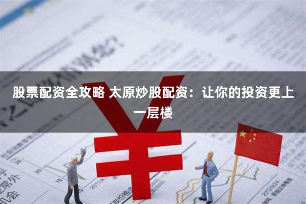 股票配资全攻略 太原炒股配资：让你的投资更上一层楼