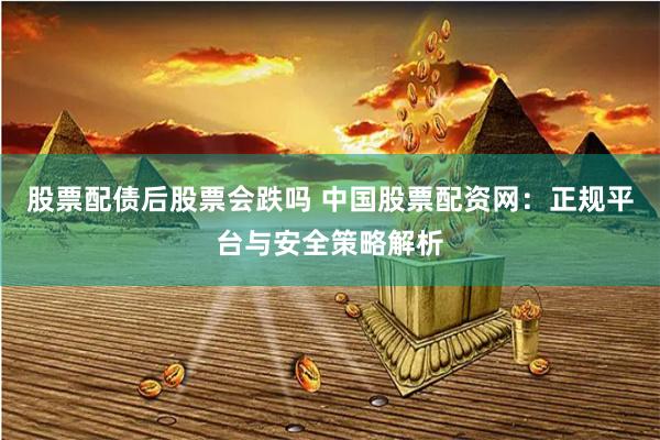 股票配债后股票会跌吗 中国股票配资网:正规平台与安全策略解析