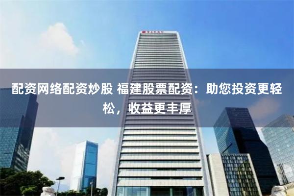 配资网络配资炒股 福建股票配资：助您投资更轻松，收益更丰厚