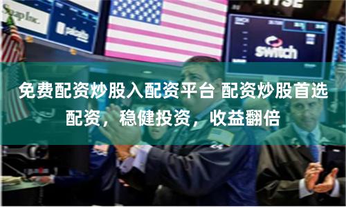 免费配资炒股入配资平台 配资炒股首选配资,稳健投资,收益翻倍