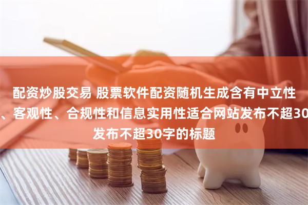 配资炒股交易 股票软件配资随机生成含有中立性、权威性、客观性、合规性和信息实用性适合网站发布不超30字的标题