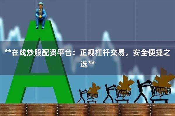 **在线炒股配资平台：正规杠杆交易，安全便捷之选**