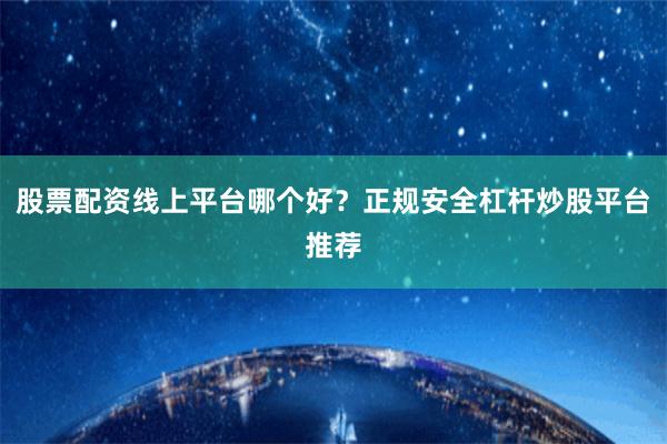 股票配资线上平台哪个好？正规安全杠杆炒股平台推荐