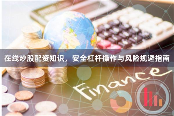 在线炒股配资知识，安全杠杆操作与风险规避指南