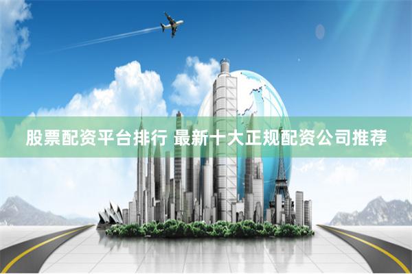 股票配资平台排行 最新十大正规配资公司推荐