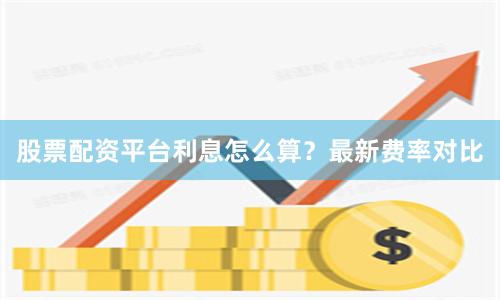 股票配资平台利息怎么算？最新费率对比