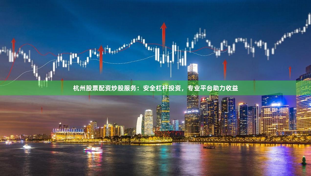 杭州股票配资炒股服务：安全杠杆投资，专业平台助力收益