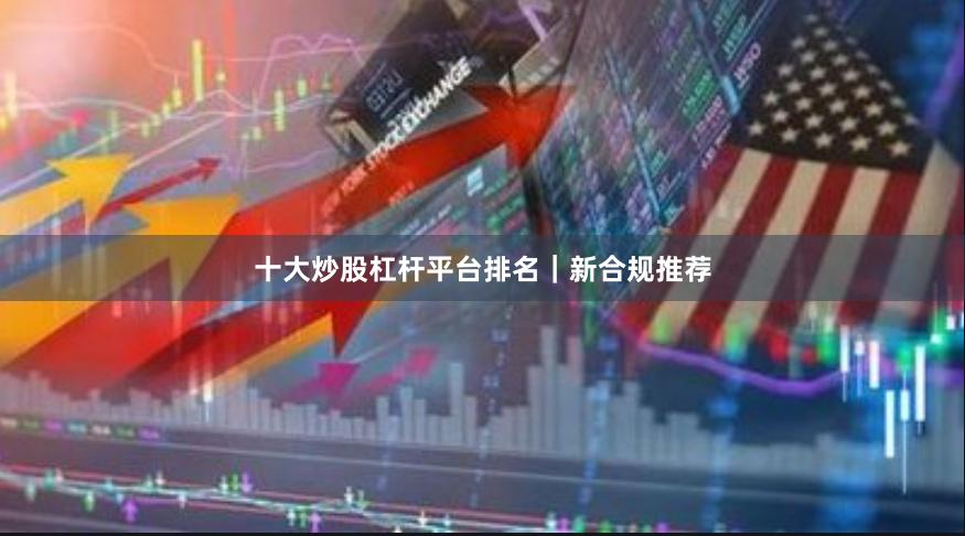 十大炒股杠杆平台排名｜新合规推荐