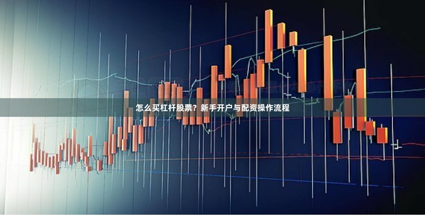 怎么买杠杆股票？新手开户与配资操作流程